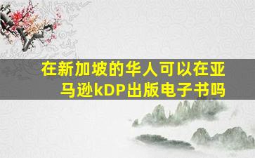 在新加坡的华人可以在亚马逊kDP出版电子书吗