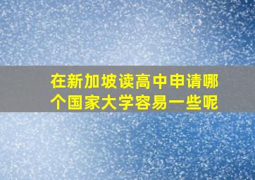 在新加坡读高中申请哪个国家大学容易一些呢