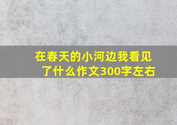 在春天的小河边我看见了什么作文300字左右