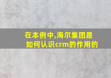 在本例中,海尔集团是如何认识crm的作用的