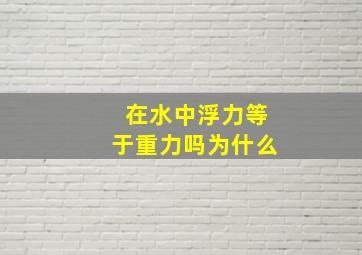 在水中浮力等于重力吗为什么