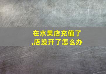 在水果店充值了,店没开了怎么办