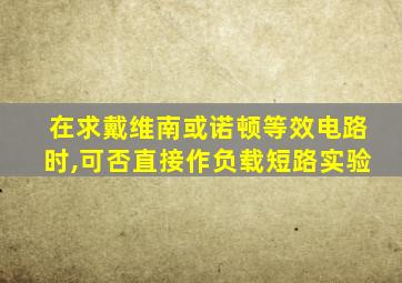 在求戴维南或诺顿等效电路时,可否直接作负载短路实验