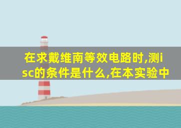 在求戴维南等效电路时,测isc的条件是什么,在本实验中