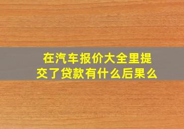 在汽车报价大全里提交了贷款有什么后果么