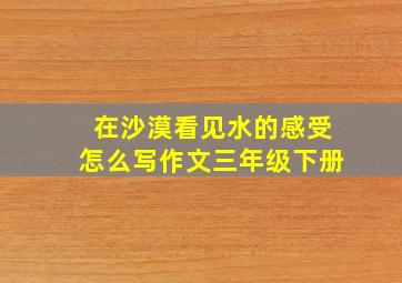 在沙漠看见水的感受怎么写作文三年级下册