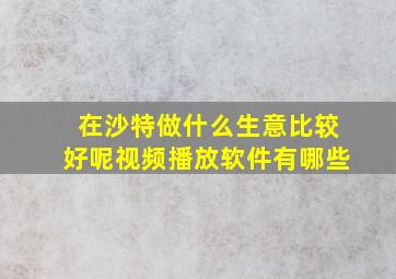 在沙特做什么生意比较好呢视频播放软件有哪些