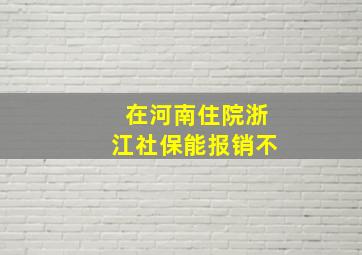 在河南住院浙江社保能报销不