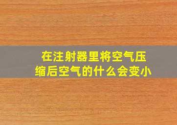 在注射器里将空气压缩后空气的什么会变小