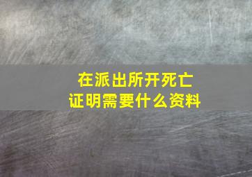 在派出所开死亡证明需要什么资料