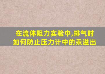 在流体阻力实验中,排气时如何防止压力计中的汞溢出