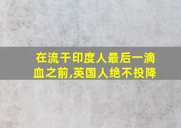 在流干印度人最后一滴血之前,英国人绝不投降