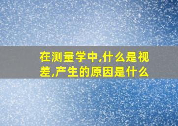 在测量学中,什么是视差,产生的原因是什么