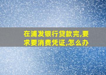 在浦发银行贷款完,要求要消费凭证,怎么办