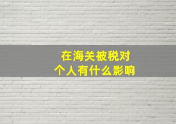 在海关被税对个人有什么影响