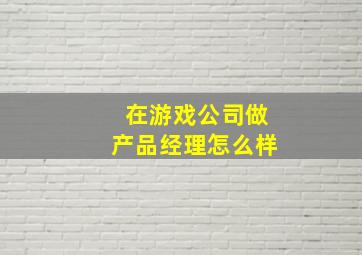 在游戏公司做产品经理怎么样