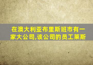 在澳大利亚布里斯班市有一家大公司,该公司的员工莱斯