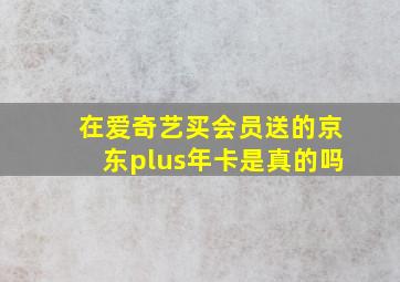 在爱奇艺买会员送的京东plus年卡是真的吗