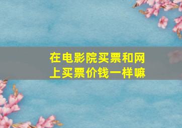 在电影院买票和网上买票价钱一样嘛