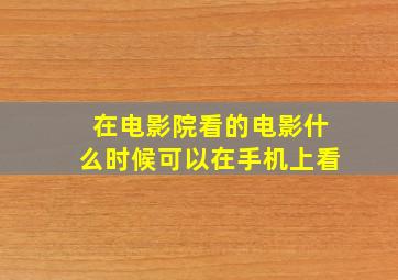 在电影院看的电影什么时候可以在手机上看