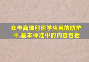 在电离辐射医学应用的防护中,基本标准中的内容包括