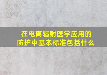 在电离辐射医学应用的防护中基本标准包括什么