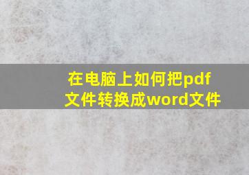 在电脑上如何把pdf文件转换成word文件