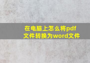 在电脑上怎么将pdf文件转换为word文件