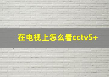 在电视上怎么看cctv5+