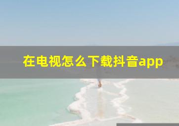 在电视怎么下载抖音app