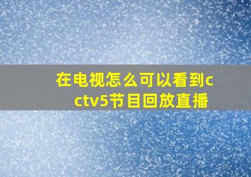 在电视怎么可以看到cctv5节目回放直播