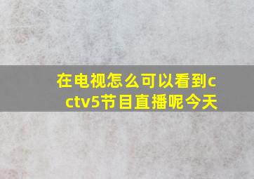 在电视怎么可以看到cctv5节目直播呢今天