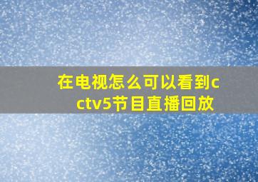 在电视怎么可以看到cctv5节目直播回放