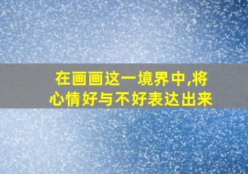 在画画这一境界中,将心情好与不好表达出来