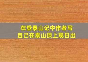 在登泰山记中作者写自己在泰山顶上观日出