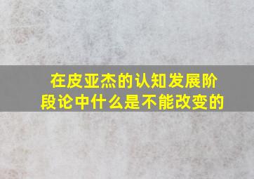 在皮亚杰的认知发展阶段论中什么是不能改变的