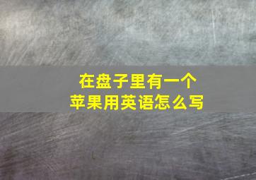 在盘子里有一个苹果用英语怎么写