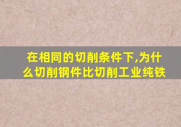 在相同的切削条件下,为什么切削钢件比切削工业纯铁