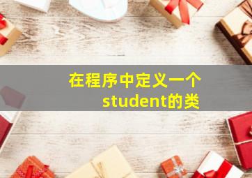 在程序中定义一个student的类