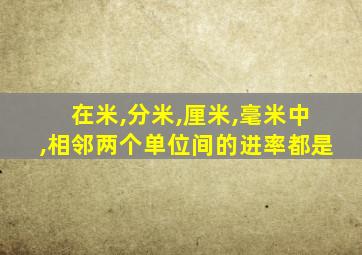 在米,分米,厘米,毫米中,相邻两个单位间的进率都是