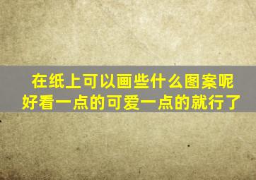 在纸上可以画些什么图案呢好看一点的可爱一点的就行了