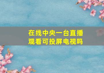 在线中央一台直播观看可投屏电视吗