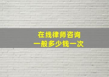 在线律师咨询一般多少钱一次