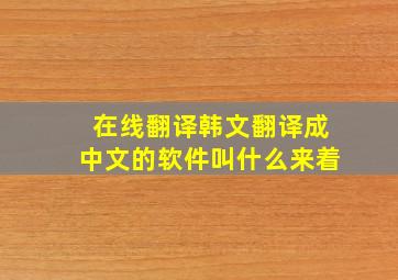 在线翻译韩文翻译成中文的软件叫什么来着