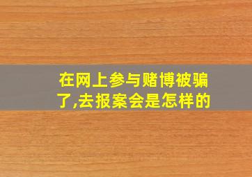 在网上参与赌博被骗了,去报案会是怎样的