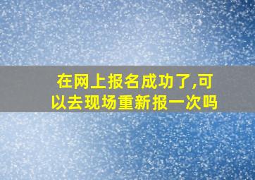 在网上报名成功了,可以去现场重新报一次吗