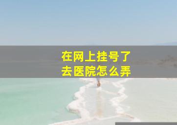 在网上挂号了去医院怎么弄