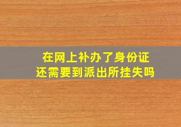 在网上补办了身份证还需要到派出所挂失吗