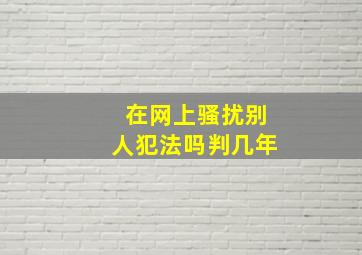 在网上骚扰别人犯法吗判几年