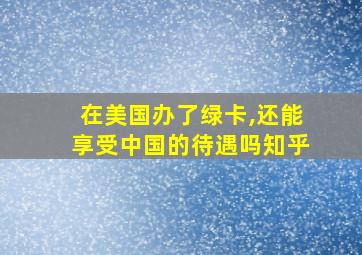 在美国办了绿卡,还能享受中国的待遇吗知乎